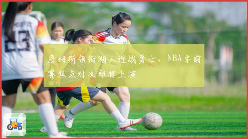 詹姆斯领衔湖人迎战勇士，NBA季前赛焦点对决即将上演