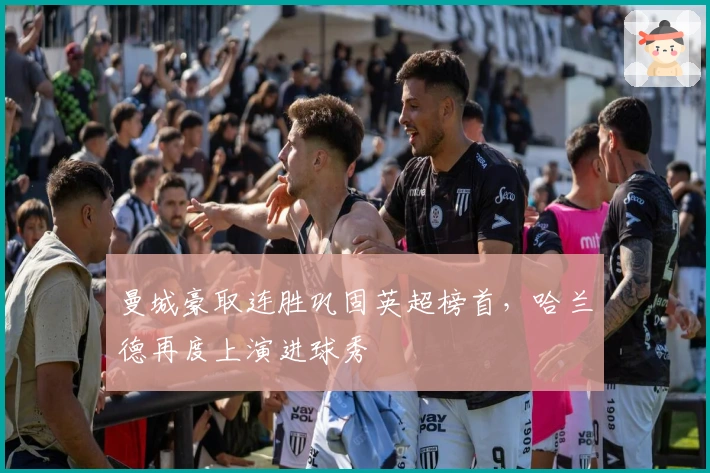 曼城豪取连胜巩固英超榜首，哈兰德再度上演进球秀