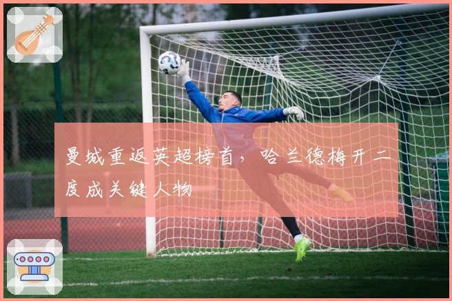 曼城重返英超榜首，哈兰德梅开二度成关键人物