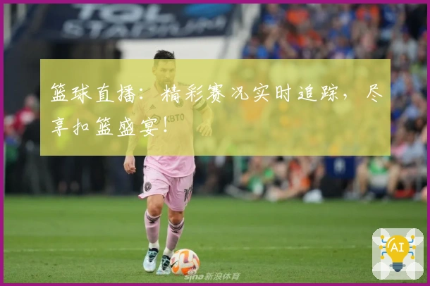 篮球直播：精彩赛况实时追踪，尽享扣篮盛宴！