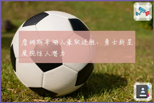 詹姆斯率湖人豪取连胜,勇士新星展现惊人潜力