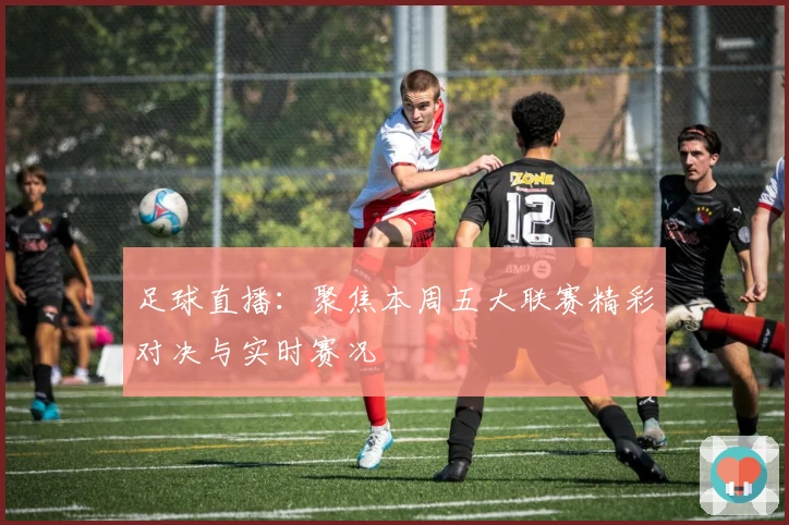 足球直播:聚焦本周五大联赛精彩对决与实时赛况