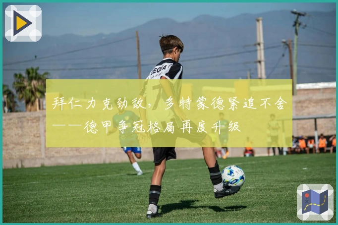 拜仁力克劲敌，多特蒙德紧追不舍——德甲争冠格局再度升级