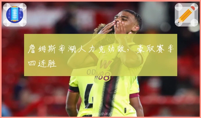 詹姆斯率湖人力克劲敌，豪取赛季四连胜