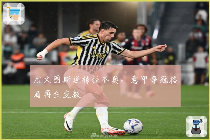 尤文图斯逆转拉齐奥，意甲争冠格局再生变数